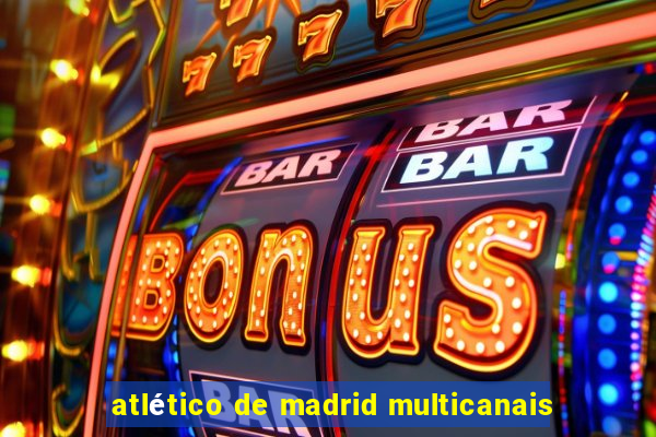 atlético de madrid multicanais