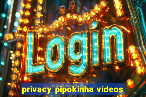 privacy pipokinha videos