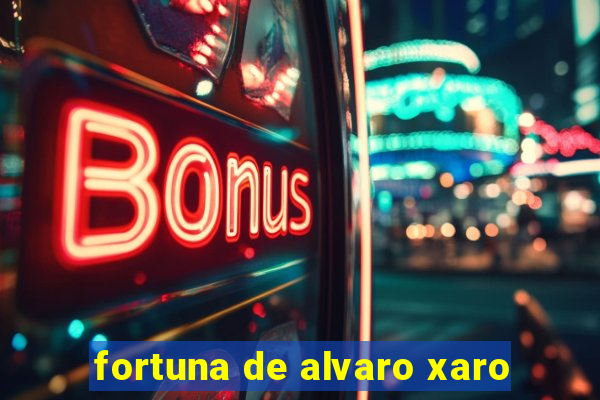 fortuna de alvaro xaro