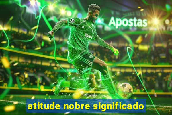 atitude nobre significado